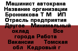 Машинист автокрана › Название организации ­ Бронникова Т.М., ИП › Отрасль предприятия ­ Другое › Минимальный оклад ­ 40 000 - Все города Работа » Вакансии   . Томская обл.,Кедровый г.